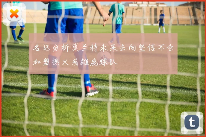 名记分析莫兰特未来去向坚信不会加盟热火或雄鹿球队