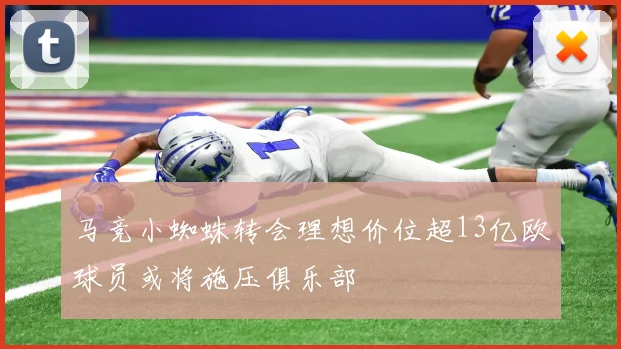 马竞小蜘蛛转会理想价位超13亿欧球员或将施压俱乐部