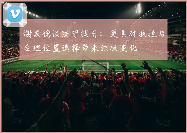 谢泼德谈防守提升：更具对抗性与合理位置选择带来积极变化