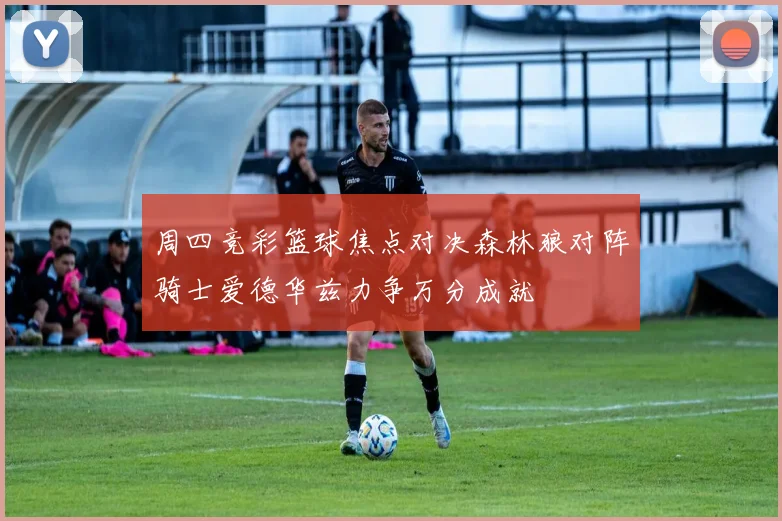 周四竞彩篮球焦点对决森林狼对阵骑士爱德华兹力争万分成就