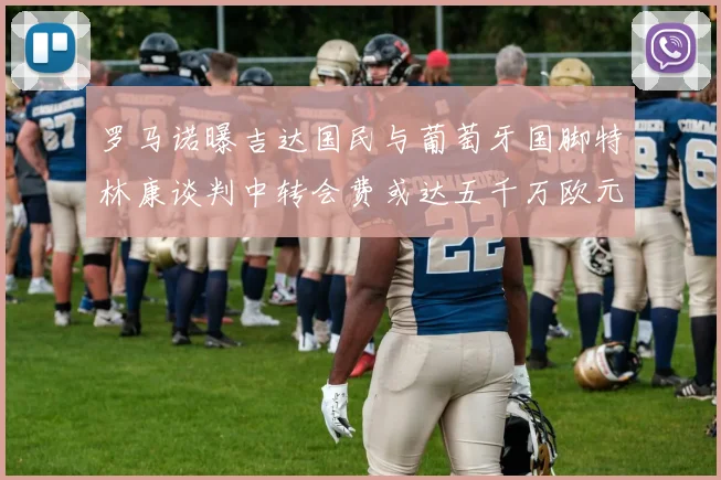 罗马诺曝吉达国民与葡萄牙国脚特林康谈判中转会费或达五千万欧元
