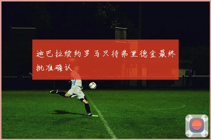 迪巴拉续约罗马只待弗里德金最终批准确认
