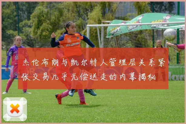 杰伦布朗与凯尔特人管理层关系紧张交易几乎无偿送走的内幕揭秘