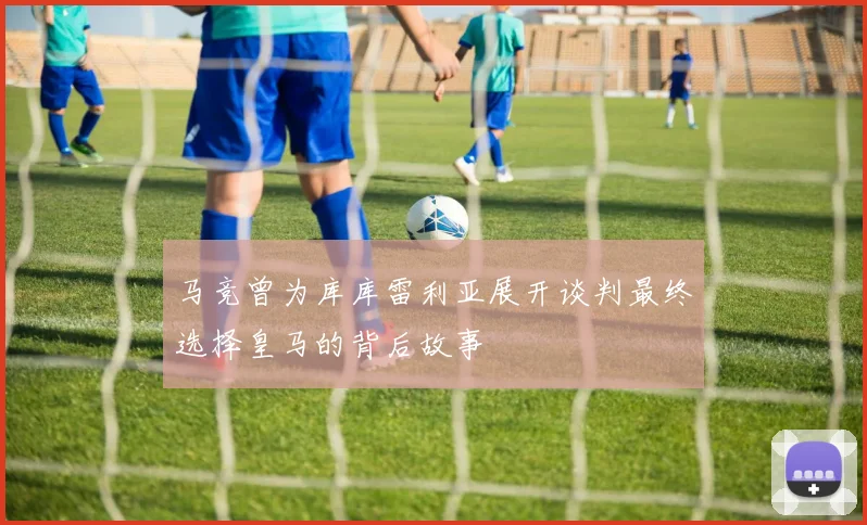 马竞曾为库库雷利亚展开谈判最终选择皇马的背后故事