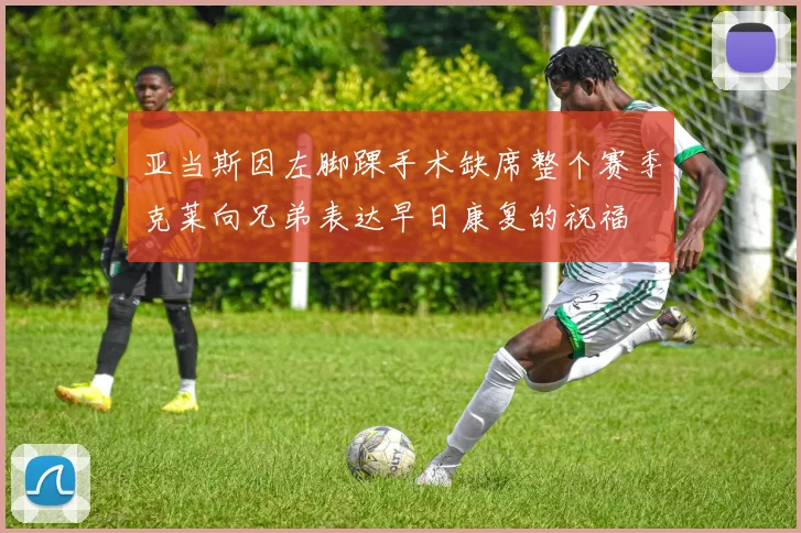 亚当斯因左脚踝手术缺席整个赛季克莱向兄弟表达早日康复的祝福
