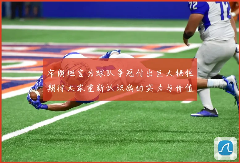 布朗坦言为球队争冠付出巨大牺牲期待大家重新认识我的实力与价值