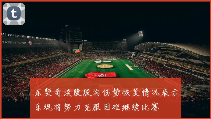 东契奇谈腹股沟伤势恢复情况表示乐观将努力克服困难继续比赛