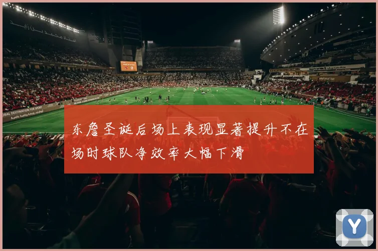 东詹圣诞后场上表现显著提升不在场时球队净效率大幅下滑